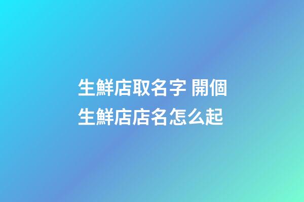 生鮮店取名字 開個生鮮店店名怎么起-第1張-店鋪起名-玄機派